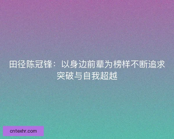 田径陈冠锋：以身边前辈为榜样不断追求突破与自我超越