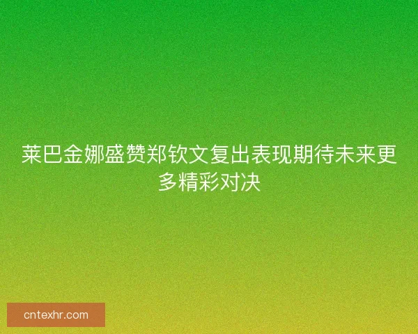 莱巴金娜盛赞郑钦文复出表现期待未来更多精彩对决
