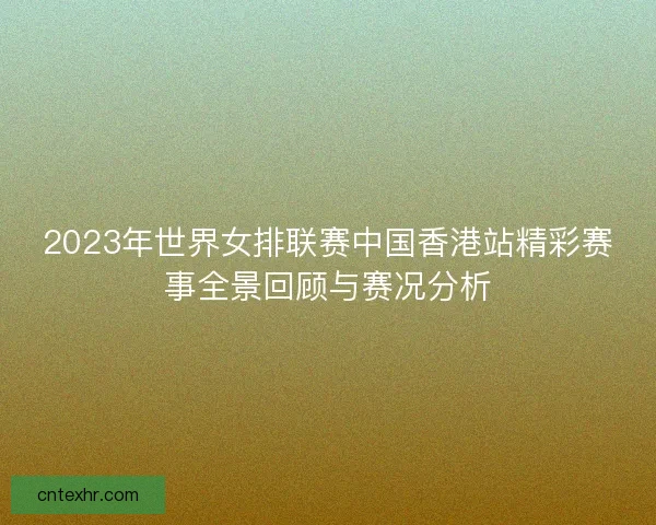 2023年世界女排联赛中国香港站精彩赛事全景回顾与赛况分析