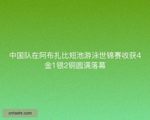 中国队在阿布扎比短池游泳世锦赛收获4金1银2铜圆满落幕