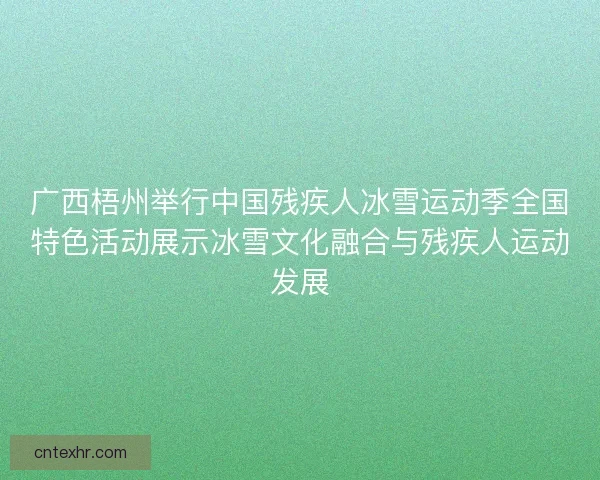 广西梧州举行中国残疾人冰雪运动季全国特色活动展示冰雪文化融合与残疾人运动发展