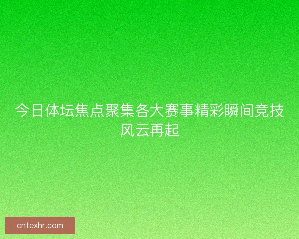 今日体坛焦点聚集各大赛事精彩瞬间竞技风云再起