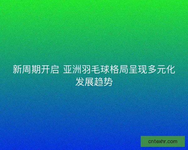 新周期开启 亚洲羽毛球格局呈现多元化发展趋势