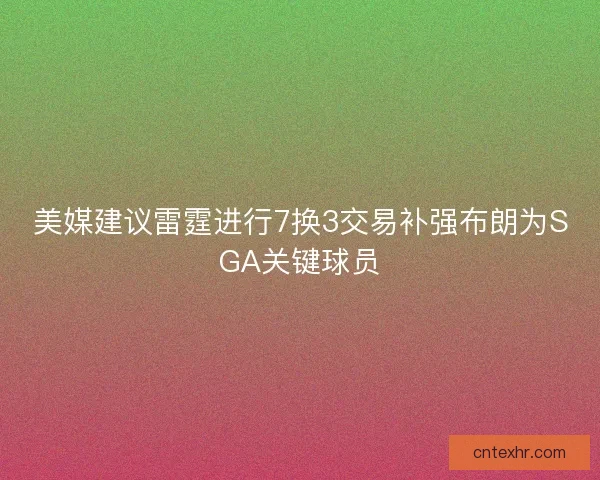 美媒建议雷霆进行7换3交易补强布朗为SGA关键球员
