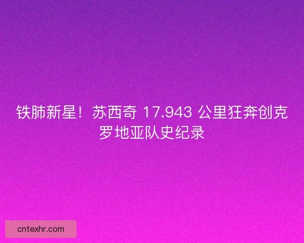 铁肺新星！苏西奇 17.943 公里狂奔创克罗地亚队史纪录