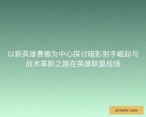 以新英雄赛娜为中心探讨暗影射手崛起与战术革新之路在英雄联盟战场