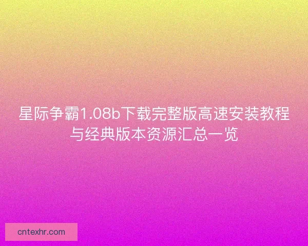 星际争霸1.08b下载完整版高速安装教程与经典版本资源汇总一览