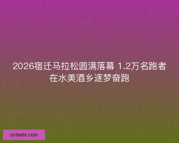 2026宿迁马拉松圆满落幕 1.2万名跑者在水美酒乡逐梦奋跑