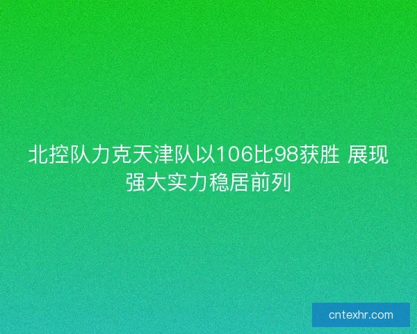 北控队力克天津队以106比98获胜 展现强大实力稳居前列