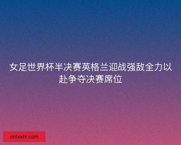 女足世界杯半决赛英格兰迎战强敌全力以赴争夺决赛席位
