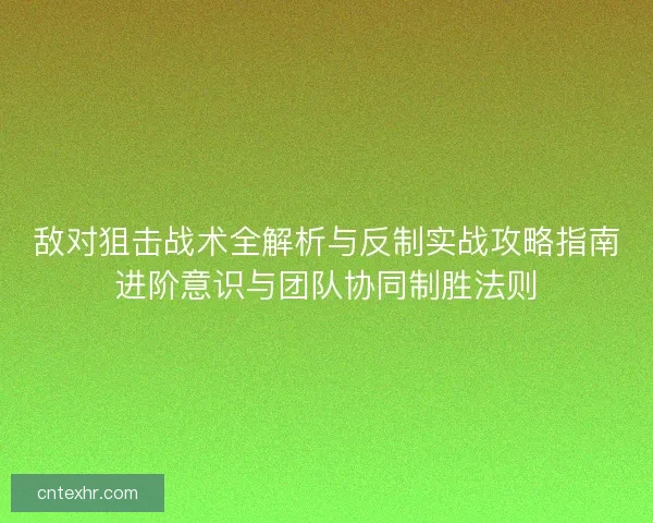 敌对狙击战术全解析与反制实战攻略指南进阶意识与团队协同制胜法则